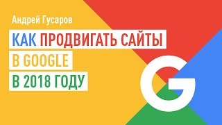Как продвигать сайты в Google в 2018 году. Андрей Гусаров