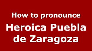 How to pronounce Heroica Puebla De Zaragoza