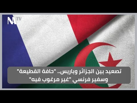 تصعيد بين الجزائر وباريس.. "حافة القطيعة" وسفير فرنسي "غير مرغوب فيه"