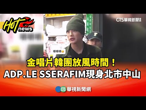金唱片放風時間！　韓團ADP.LE　SSERAFIM現身北市中山