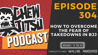 Chewjitsu Podcast #304 - How To Overcome Fear Of Takedowns In BJJ