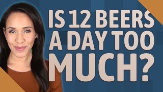Is 12 beers a day too much