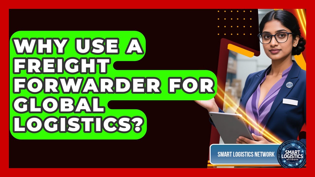 Why Use A Freight Forwarder For Global Logistics? - Smart Logistics Network
