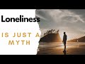 Loneliness, is just a myth. How to cure loneliness. The lethality of loneliness