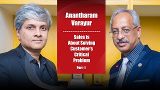 Sales Is About Solving Customer's Critical Problem - Anatharam Varayur (Part 1)