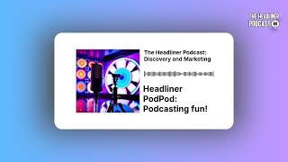 Headliner PodPod: Podcasting fun! | The Headliner Podcast: Discovery and Marketing