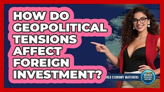 How Do Geopolitical Tensions Affect Foreign Investment? - World Economy Watchers