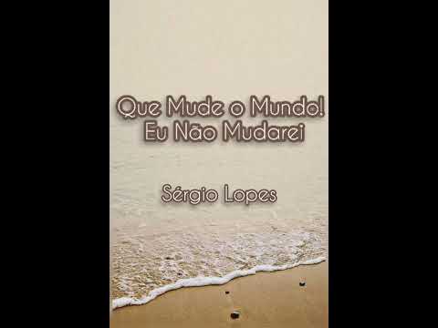 Sérgio Lopes - Que Mude o Mundo! Eu Não Mudarei ( Letra / Lyrics )