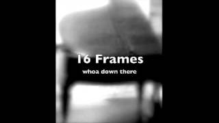 16 Frames "Whoa Down There"