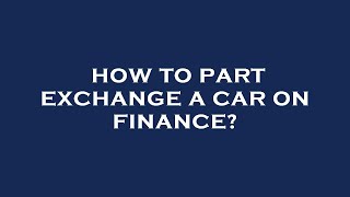 How to part exchange a car on finance?