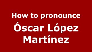How to pronounce Óscar López Martínez