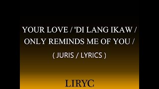 YOUR LOVE / &#39;DI LANG IKAW / ONLY REMINDS ME OF YOU ( JURIS ) ( LYRICS )