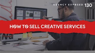 Agency Exposed Episode 130: How to Sell Creative Services