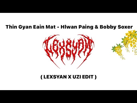 Thin Gyan Eain Mat - Hlwan Paing & BobbySoxer ( LEXSYAN X UZI EDIT )