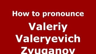 How to pronounce Valeriy Valeryevich Zyuganov