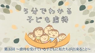 5分で分かる子ども虐待～第五回～虐待を受けている子どもに私たちができること