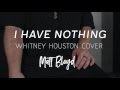 I Have Nothing Whitney Houston Cover By Matt Bloyd