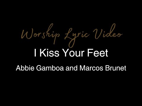 Abbie Gamboa and Marcos Brunet - I Kiss Your Feet - Worship Lyric Video
