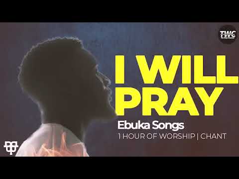 EBUKA SONGS: I WILL PRAY, I WILL PRAY.... 1 HOUR WORSHIP I CHANT.