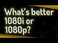 What’s better 1080i or 1080p?