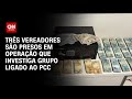 Três vereadores são presos em operação que investiga grupo ligado ao PCC