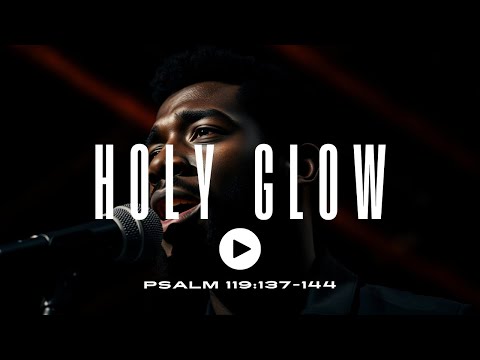 HOLY GLOW (Psalm 119:137-144)