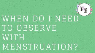 When do I need to observe with menstruation?