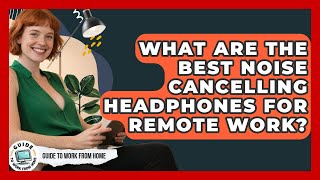 What Are The Best Noise Cancelling Headphones For Remote Wor