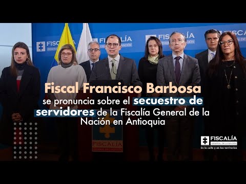 Fiscal Francisco Barbosa se pronuncia sobre el secuestro de servidores de la Fiscalía en Antioquia