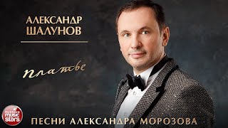 АЛЕКСАНДР ШАЛУНОВ ✮ ПЛАТЬЕ ✮ ПЕСНИ АЛЕКСАНДРА МОРОЗОВА ✮ НОВЫЕ РУССКИЕ РОМАНСЫ