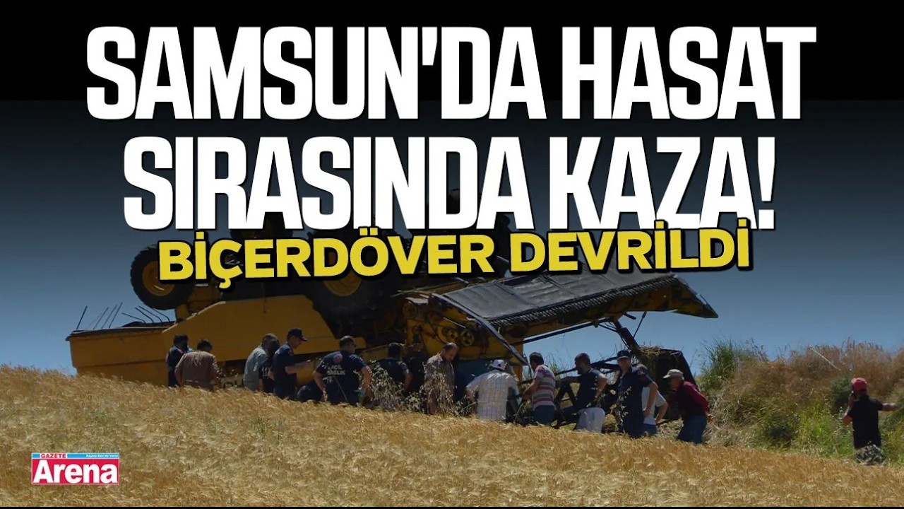 Samsun'da hasat sırasında kaza! Biçerdöver devrildi