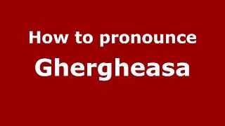 How to pronounce Ghergheasa