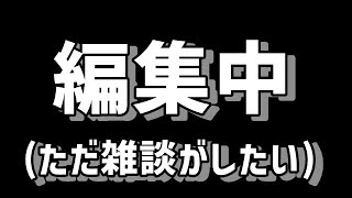 編集中～ただ雑談がしたいだけ～【概要欄必読】