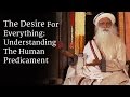 The Desire For Everything Understanding The Human Predicament Sadhguru