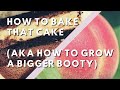 How to Bake That Cake (aka How to Grow a Bigger Booty)
