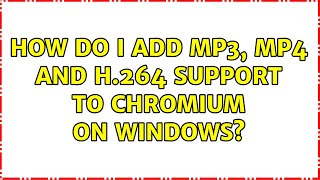 How do I add MP3, MP4 and H.264 support to Chromium on Windows (2 Solutions!!)