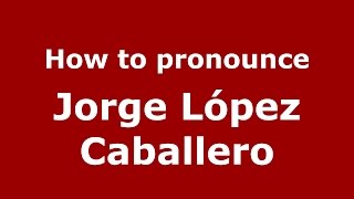 How to pronounce Jorge López Caballero