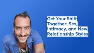 Get Your Shift Together: Sexuality, Intimacy, and New Relationship Styles
