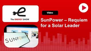 The Energy Show: SunPower – Requiem for a Solar Leader