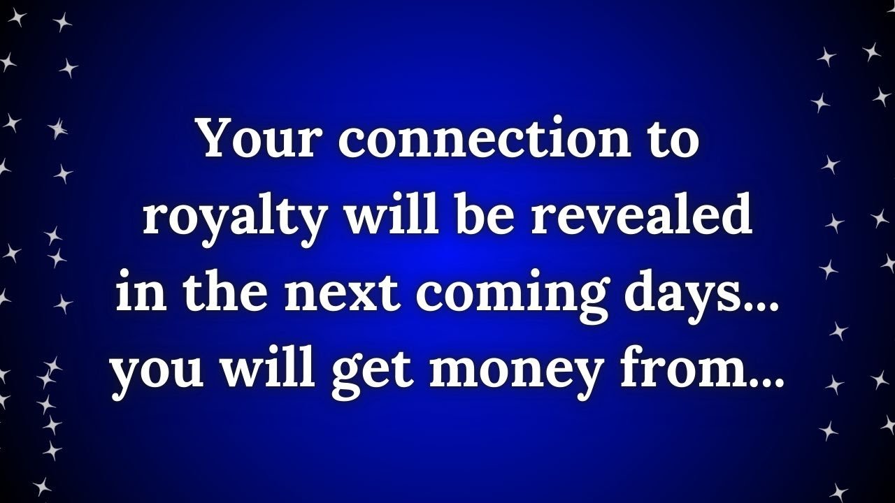 Your connection to royalty will be revealed in the coming days. You will get money from...