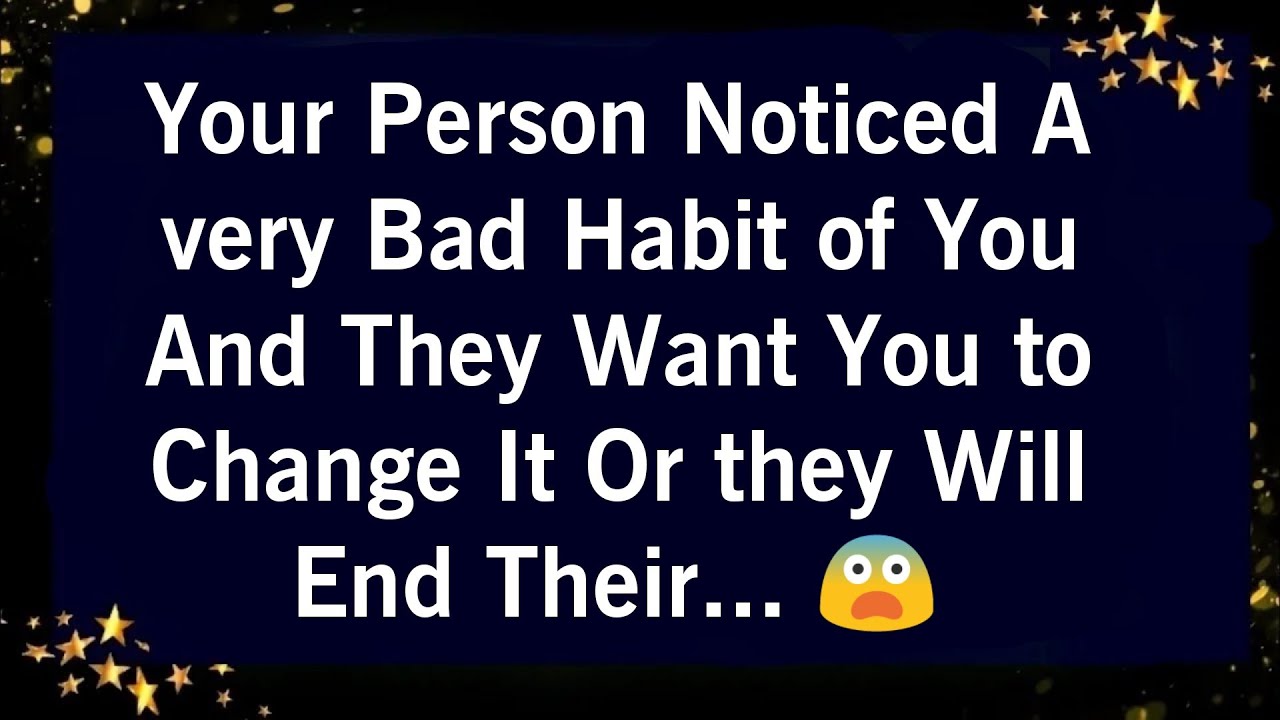 YOUR PERSON NOTICED A VERY BAD HABIT OF YOU AND THEY WANT YOU TO CHANGE IT OR THEY WILL END THEIR..😰