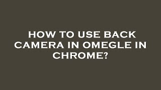 How to use back camera in omegle in chrome?