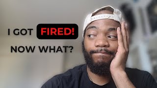 I got fired!!! Now What?