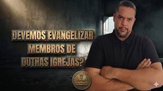 Devemos Evangelizar membros de outras Igrejas - Pentecostais, Papistas e outros?