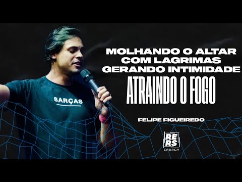 FELIPE FIGUEIREDO- MOLHANDO O ALTAR COM LAGRIMAS, GERANDO INTIMIDADE, ATRAINDO O FOGO