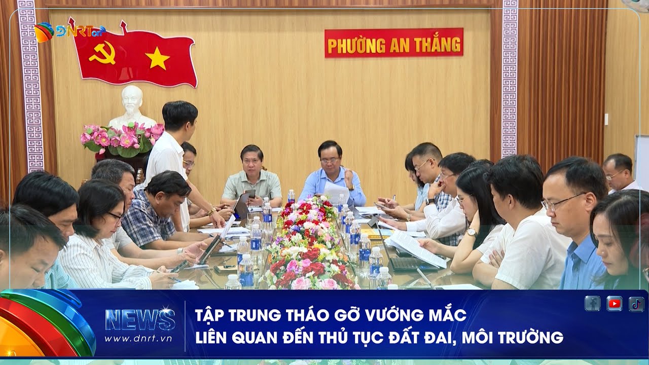 TẬP TRUNG THÁO GỠ VƯỚNG MẮC LIÊN QUAN ĐẾN THỦ TỤC ĐẤT ĐAI, MÔI TRƯỜNG