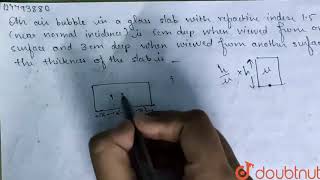 An air bubble in a glass slab with refrctive index 1.5 (near normal incidence ) is 5 cm deep whe...
