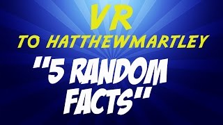 VR to hatthewmartley - 5 Random Facts!