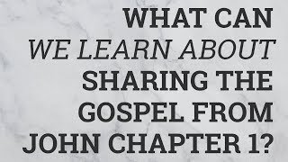 What Can We Learn About Sharing the Gospel from John Chapter 1?