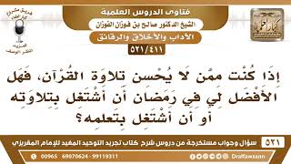 [411 -521] من لا يحسن تلاوة القرآن، هل الأفضل له في رمضان أن يشتغل بتلاوته أم يشتغل بتعلمه؟